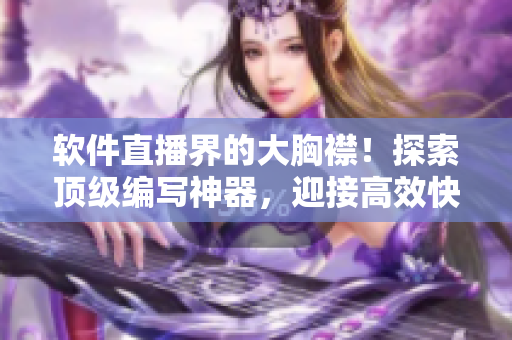 軟件直播界的大胸襟！探索頂級(jí)編寫神器，迎接高效快捷創(chuàng)作新時(shí)代