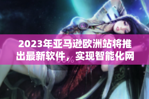 2023年亞馬遜歐洲站將推出最新軟件，實現(xiàn)智能化網(wǎng)購體驗！