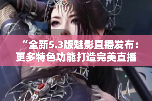 “全新5.3版魅影直播發(fā)布：更多特色功能打造完美直播體驗(yàn)”
