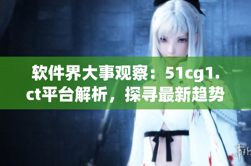 軟件界大事觀察：51cg1.ct平臺(tái)解析，探尋最新趨勢