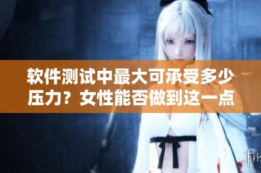 軟件測試中最大可承受多少壓力？女性能否做到這一點？