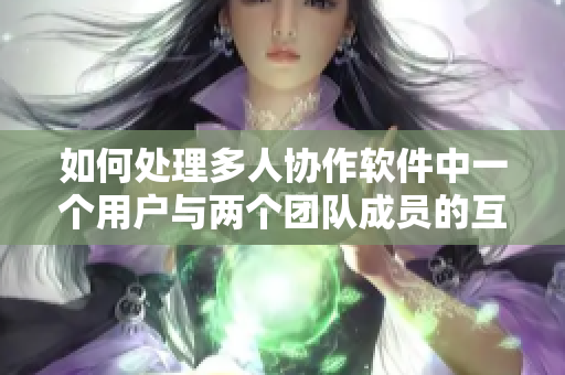 如何處理多人協(xié)作軟件中一個用戶與兩個團隊成員的互動問題？