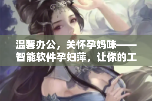 溫馨辦公，關(guān)懷孕媽咪——智能軟件孕婦萍，讓你的工作更舒適！