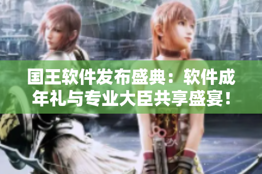 國王軟件發(fā)布盛典：軟件成年禮與專業(yè)大臣共享盛宴！