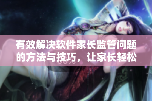 有效解決軟件家長監(jiān)管問題的方法與技巧，讓家長輕松應(yīng)對叛逆的孩子
