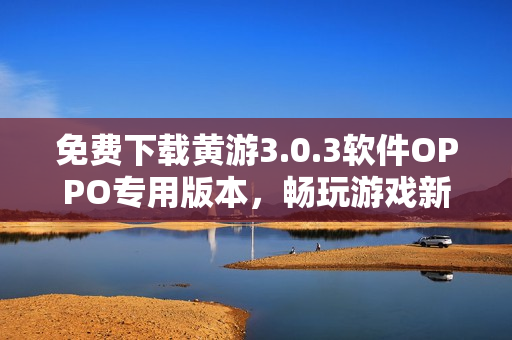 免費下載黃游3.0.3軟件OPPO專用版本，暢玩游戲新境界！