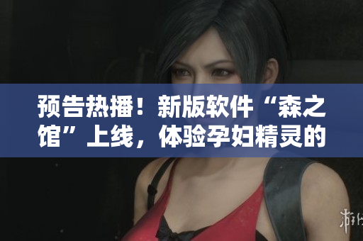 預(yù)告熱播！新版軟件“森之館”上線，體驗孕婦精靈的世界