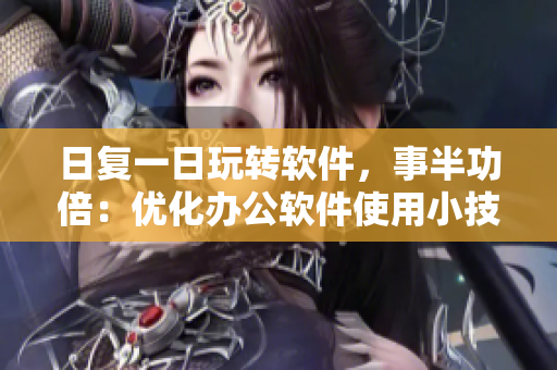 日復(fù)一日玩轉(zhuǎn)軟件，事半功倍：優(yōu)化辦公軟件使用小技巧