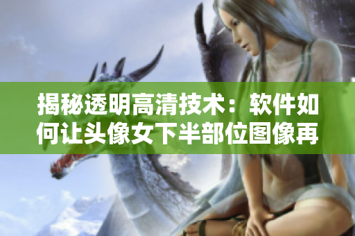揭秘透明高清技術(shù)：軟件如何讓頭像女下半部位圖像再現(xiàn)真實(shí)細(xì)節(jié)