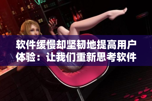 軟件緩慢卻堅韌地提高用戶體驗：讓我們重新思考軟件開發(fā)戰(zhàn)略！