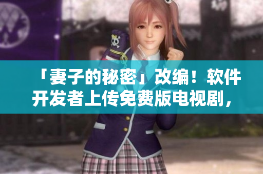 「妻子的秘密」改編！軟件開發(fā)者上傳免費版電視劇，驚險故事現(xiàn)已上線！