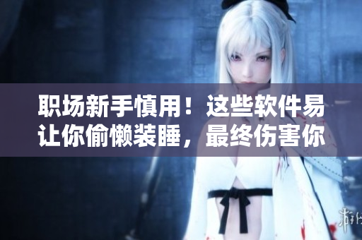 職場新手慎用！這些軟件易讓你偷懶裝睡，最終傷害你自己