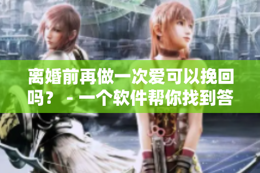 離婚前再做一次愛可以挽回嗎？ - 一個軟件幫你找到答案！
