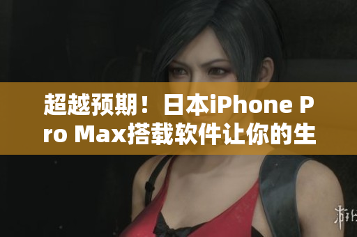 超越預(yù)期！日本iPhone Pro Max搭載軟件讓你的生活更便利