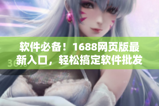 軟件必備！1688網(wǎng)頁版最新入口，輕松搞定軟件批發(fā)采購