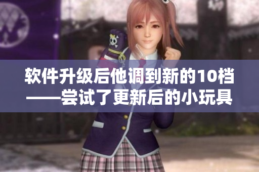 軟件升級后他調(diào)到新的10檔——嘗試了更新后的小玩具