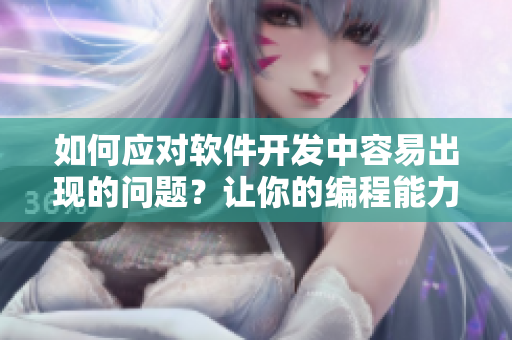 如何應對軟件開發(fā)中容易出現(xiàn)的問題？讓你的編程能力不受“漲”影響！