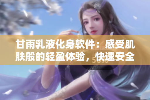 甘雨乳液化身軟件：感受肌膚般的輕盈體驗(yàn)，快速安全暢享科技之美!