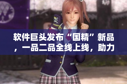 軟件巨頭發(fā)布“國精”新品，一品二品全線上線，助力中國軟件事業(yè)發(fā)展！