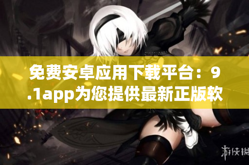 免費(fèi)安卓應(yīng)用下載平臺(tái)：9.1app為您提供最新正版軟件