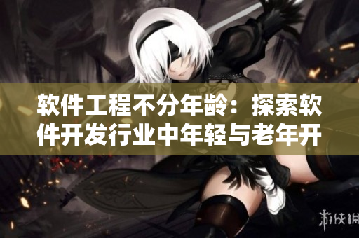 軟件工程不分年齡：探索軟件開發(fā)行業(yè)中年輕與老年開發(fā)者的成功之道