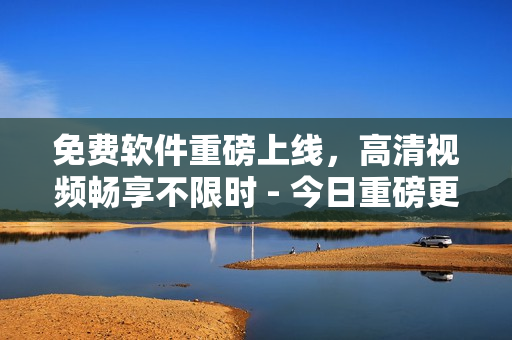 免費軟件重磅上線，高清視頻暢享不限時 - 今日重磅更新！