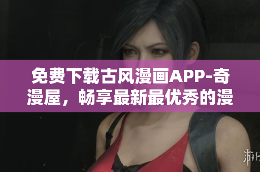 免費(fèi)下載古風(fēng)漫畫(huà)APP-奇漫屋，暢享最新最優(yōu)秀的漫畫(huà)作品！