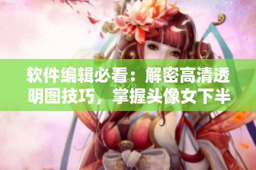軟件編輯必看：解密高清透明圖技巧，掌握頭像女下半部位處理方法