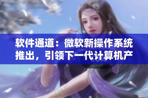 軟件通道：微軟新操作系統(tǒng)推出，引領(lǐng)下一代計(jì)算機(jī)產(chǎn)業(yè)！