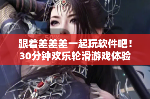 跟著差差差一起玩軟件吧！30分鐘歡樂輪滑游戲體驗