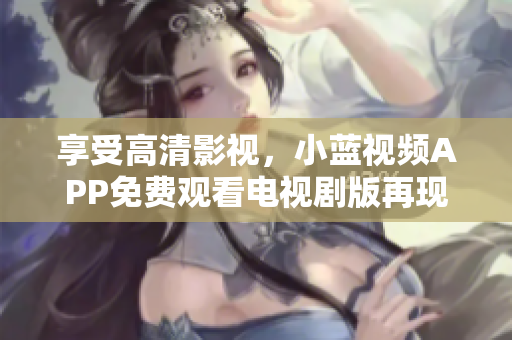 享受高清影視，小藍(lán)視頻APP免費(fèi)觀看電視劇版再現(xiàn)好萊塢視聽(tīng)盛宴！