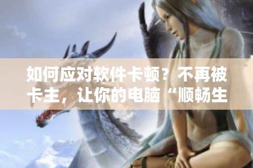 如何應對軟件卡頓？不再被卡主，讓你的電腦“順暢生產”