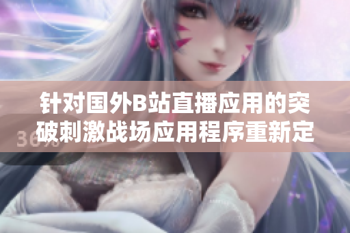 針對國外B站直播應(yīng)用的突破刺激戰(zhàn)場應(yīng)用程序重新定義 - 歡迎體驗！