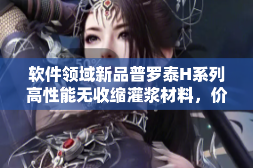 軟件領(lǐng)域新品普羅泰H系列高性能無(wú)收縮灌漿材料，價(jià)格實(shí)惠！