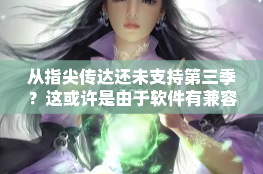 從指尖傳達還未支持第三季？這或許是由于軟件有兼容性問題。