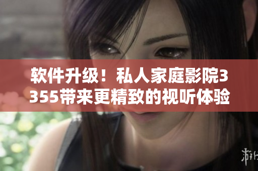 軟件升級(jí)！私人家庭影院3355帶來(lái)更精致的視聽(tīng)體驗(yàn)