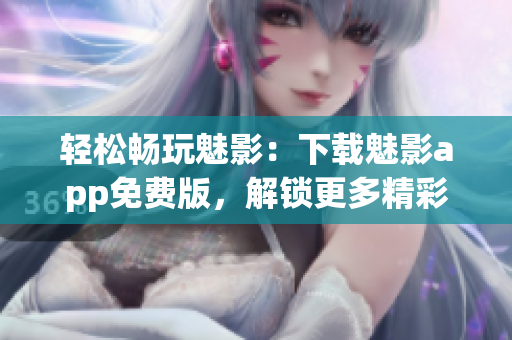 輕松暢玩魅影：下載魅影app免費版，解鎖更多精彩內容！