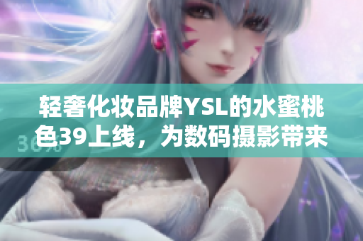 輕奢化妝品牌YSL的水蜜桃色39上線，為數(shù)碼攝影帶來更高質(zhì)感