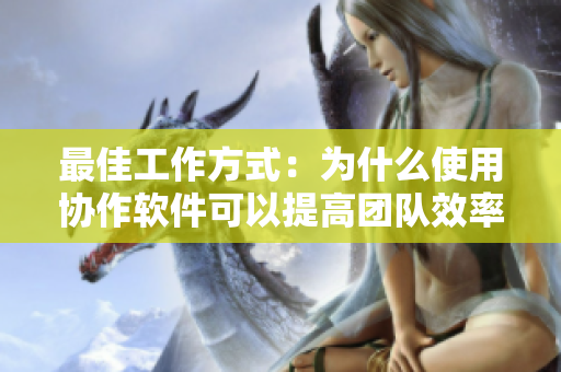 最佳工作方式：為什么使用協(xié)作軟件可以提高團隊效率