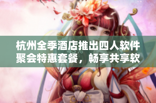 杭州全季酒店推出四人軟件聚會(huì)特惠套餐，暢享共享軟件平臺(tái)的智能服務(wù)！
