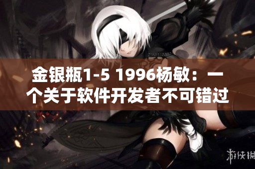 金銀瓶1-5 1996楊敏：一個(gè)關(guān)于軟件開(kāi)發(fā)者不可錯(cuò)過(guò)的經(jīng)典故事