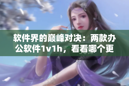 軟件界的巔峰對(duì)決：兩款辦公軟件1v1h，看看哪個(gè)更適合你？
