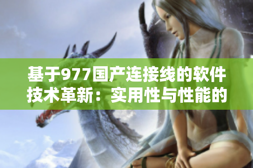 基于977國產(chǎn)連接線的軟件技術(shù)革新：實用性與性能的完美融合