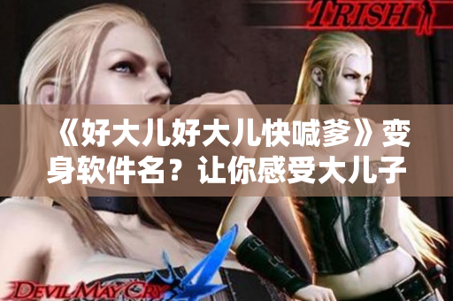 《好大兒好大兒快喊爹》變身軟件名？讓你感受大兒子們的實力！