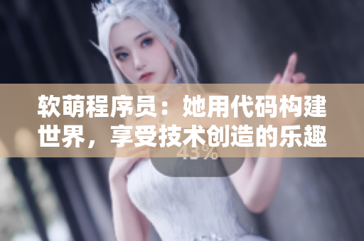 軟萌程序員：她用代碼構(gòu)建世界，享受技術(shù)創(chuàng)造的樂(lè)趣