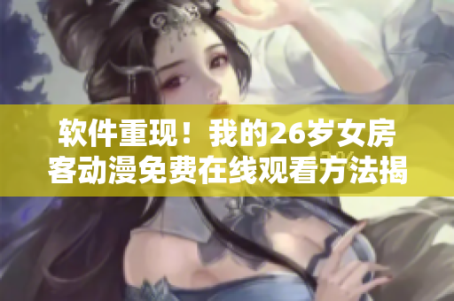 軟件重現(xiàn)！我的26歲女房客動漫免費在線觀看方法揭秘
