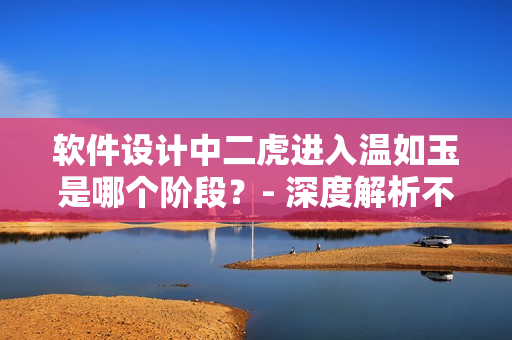 軟件設(shè)計中二虎進(jìn)入溫如玉是哪個階段？- 深度解析不能錯過！