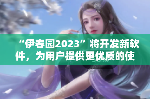 “伊春園2023”將開(kāi)發(fā)新軟件，為用戶(hù)提供更優(yōu)質(zhì)的使用體驗(yàn)