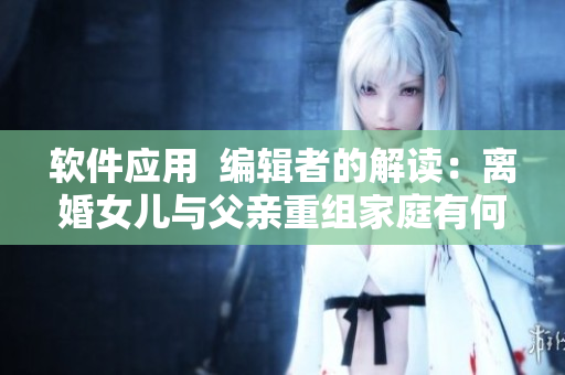 軟件應(yīng)用  編輯者的解讀：離婚女兒與父親重組家庭有何隱患？