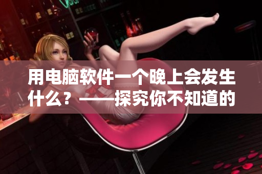 用電腦軟件一個(gè)晚上會(huì)發(fā)生什么？——探究你不知道的軟件黑科技